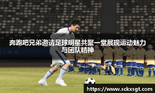 奔跑吧兄弟邀请足球明星共聚一堂展现运动魅力与团队精神