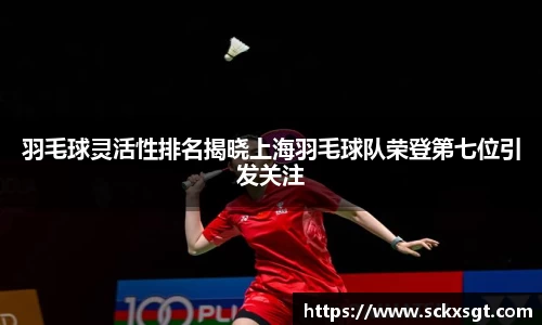 羽毛球灵活性排名揭晓上海羽毛球队荣登第七位引发关注